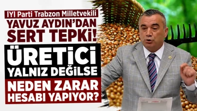 İYİ Parti Trabzon Milletvekili Yavuz Aydın: Eğer Üretici Kendi Başına Değilse, Neden Zararını Hesaplamak Zorunda Kalıyor?