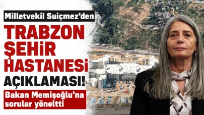 Milletvekili Suiçmez, Trabzon Şehir Hastanesi ile ilgili önemli açıklamalarda bulundu! Bakan Memişoğlu'na sorular yöneltti