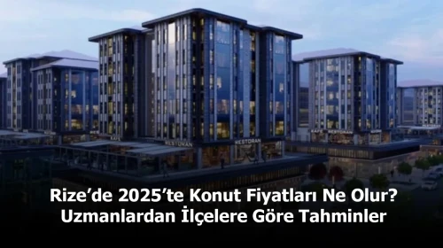 Rize’de 2025’te Konut Fiyatları Ne Olur? Uzmanlardan İlçelere Göre Tahminler