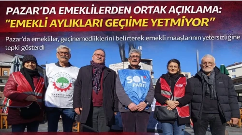PAZAR’DA EMEKLİLERDEN ORTAK AÇIKLAMA: “EMEKLİ AYLIKLARI GEÇİME YETMİYOR”