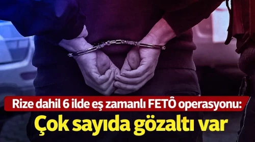 Rize dahil 6 ilde eş zamanlı FETÖ operasyonu: Çok sayıda gözaltı var