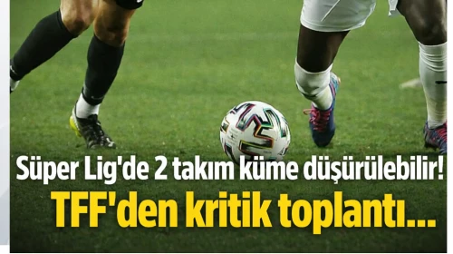 Süper Lig'de 2 takım küme düşürülebilir! TFF'den kritik toplantı...