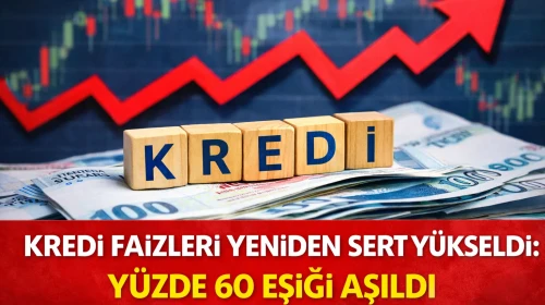 Kredi faizleri yeniden sert yükseldi: Yüzde 60 eşiği aşıldı