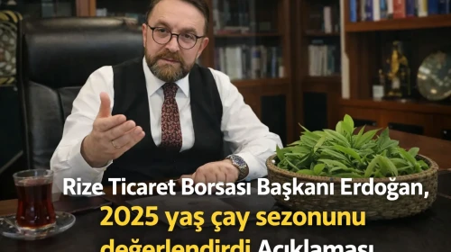 Rize Ticaret Borsası Başkanı Erdoğan, 2025 yaş çay sezonunu değerlendirdi Açıklaması