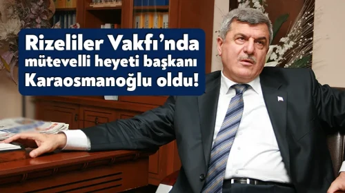 Rizeliler Vakfı’nda mütevelli heyeti başkanı Karaosmanoğlu oldu!
