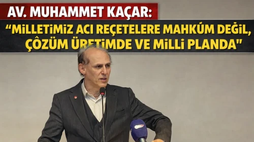Av. Muhammet Kaçar: “Milletimiz Acı Reçetelere Mahkûm Değil, Çözüm Üretimde ve Milli Planda”