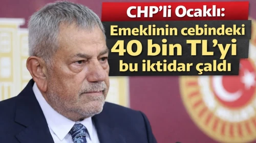 CHP’li Ocaklı: Emeklinin cebindeki 40 bin TL’yi bu iktidar çaldı