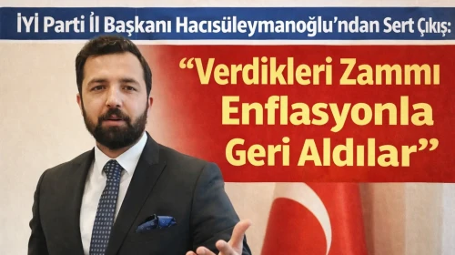 İYİ Parti İl Başkanı Hacısüleymanoğlu’ndan Sert Çıkış: “Verdikleri Zammı Enflasyonla Geri Aldılar”