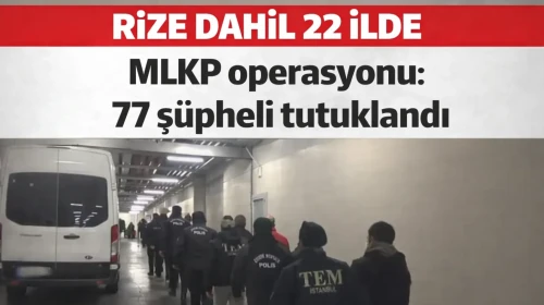 Rize dahil 22 ilde MLKP operasyonu: 77 şüpheli tutuklandı