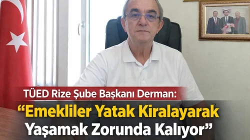 TÜED Rize Şube Başkanı Derman: “Emekliler Yatak Kiralayarak Yaşamak Zorunda Kalıyor”