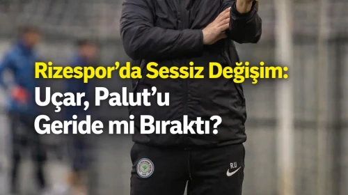 Rizespor’da Sessiz Değişim: Uçar, Palut’u Geride mi Bıraktı?