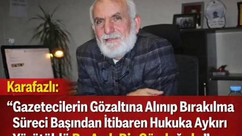 Karafazlı ” Gazetecilerin Gözaltına Alınıp Bırakılma Süreci Başından İtibaren Hukuka Aykırı Yürütüldü. Bu Açık Bir Gözdağıdır