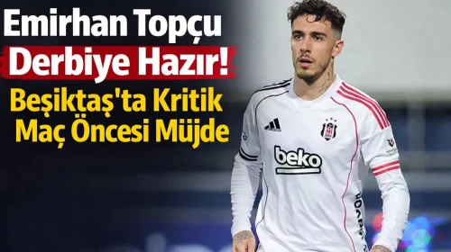 Emirhan Topçu Derbiye Hazır! Beşiktaş’ta Kritik Maç Öncesi Müjde
