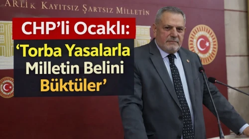 CHP’li Ocaklı: “Torba Yasalarla Milletin Belini Büktüler”