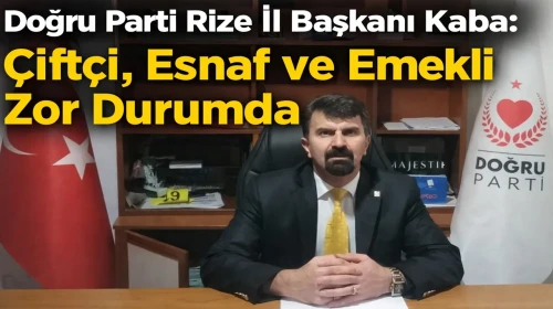 Doğru Parti Rize İl Başkanı Kaba: Çiftçi, Esnaf ve Emekli Zor Durumda