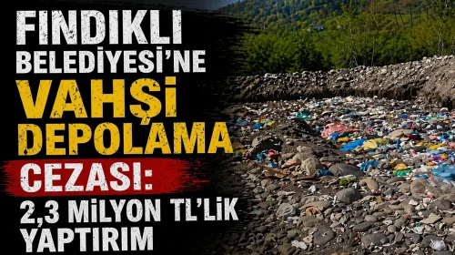 Fındıklı Belediyesi’ne Vahşi Depolama Cezası: 2,3 Milyon TL’lik Yaptırım