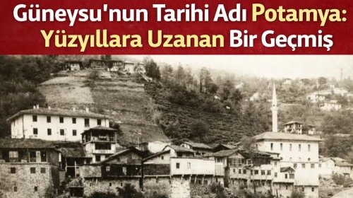 Güneysu’nun Tarihi Adı Potamya: Yüzyıllara Uzanan Bir Geçmiş