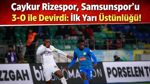 Çaykur Rizespor, Samsunspor'u 3-0 ile devirdi: İlk yarı üstünlüğü!