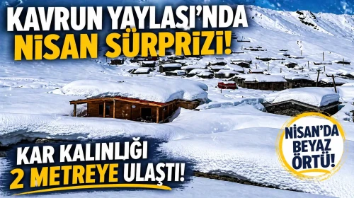 Kavrun Yaylası’nda nisan sürprizi: Kar kalınlığı 2 metreye ulaştı