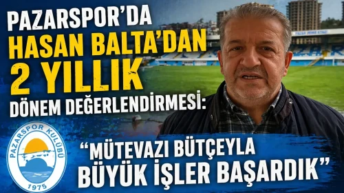 Pazarspor’da Hasan Balta’dan 2 Yıllık Dönem Değerlendirmesi: Mütevazı Bütçeyle Büyük İşler Başardık