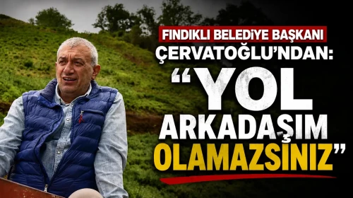 Fındıklı Belediye Başkanı Çervatoğlu’ndan: ‘Yol arkadaşım olamazsınız’