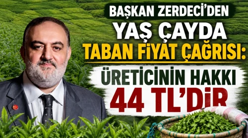 BAŞKAN ZERDECİ'DEN YAŞ ÇAYDA TABAN FİYAT ÇAĞRISI: ÜRETİCİNİN HAKKI 44 TL'DİR