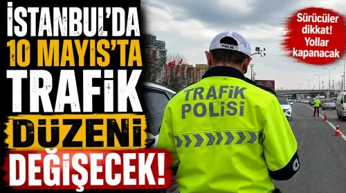 İstanbul’da 10 Mayıs’ta trafik düzeni değişecek