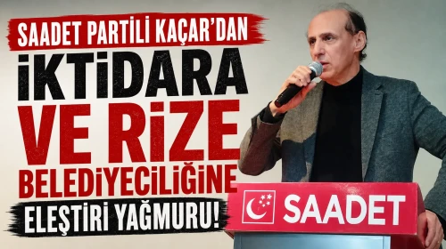 Saadet Partili Kaçar’dan İktidara ve Rize Belediyeciliğine Eleştiri Yağmuru