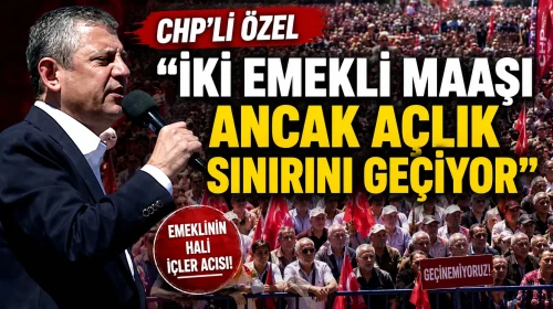 CHP’Lİ ÖZEL “İKİ EMEKLİ MAAŞI ANCAK AÇLIK SINIRINI GEÇİYOR”