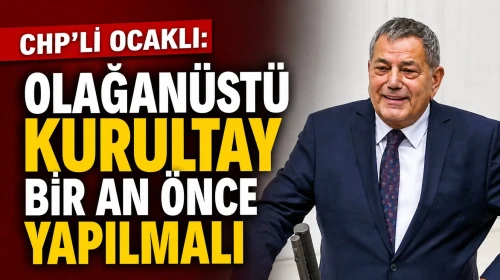 CHP’li Ocaklı: Olağanüstü Kurultay Bir An Önce Yapılmalı