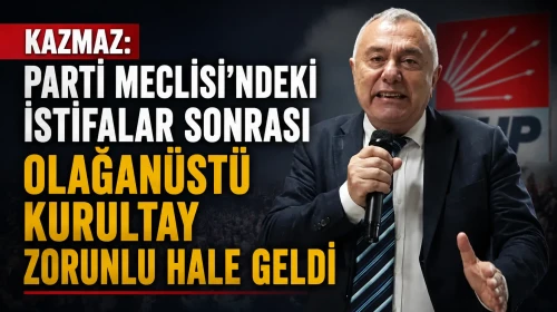 Kazmaz: Parti Meclisi’ndeki İstifalar Sonrası Olağanüstü Kurultay Zorunlu Hale Geldi