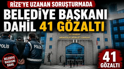 Rize’ye uzanan soruşturmada belediye başkanı dahil 41 gözaltı