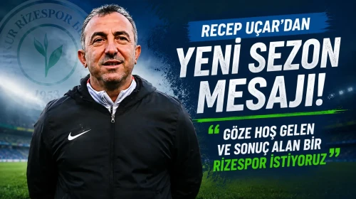 Recep Uçar'dan Yeni Sezon Mesajı: Göze Hoş Gelen ve Sonuç Alan Bir Rizespor İstiyoruz