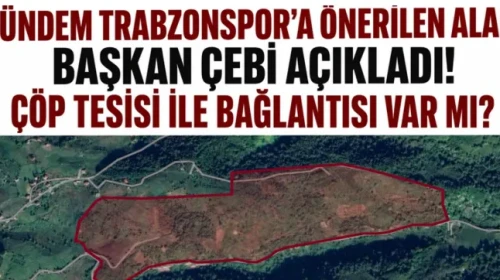 Trabzonspor'a Yeni Alternatif Alan: Başkan Çebi Açıklama Yaptı, Çöp Tesisi İle İlgisi Ne?