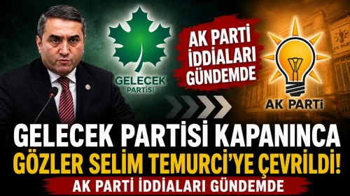 Gelecek Partisi Kapanınca Gözler Selim Temurci'ye Çevrildi! AK Parti İddiaları Gündemde