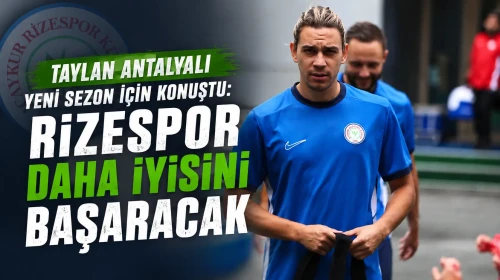Taylan Antalyalı Yeni Sezon İçin Konuştu: Rizespor Daha İyisini Başaracak