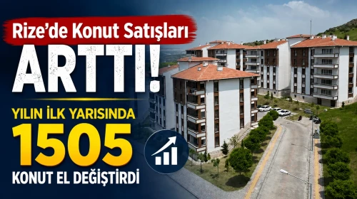 Rize'de Konut Satışları Arttı! Yılın İlk Yarısında 1505 Konut El Değiştirdi