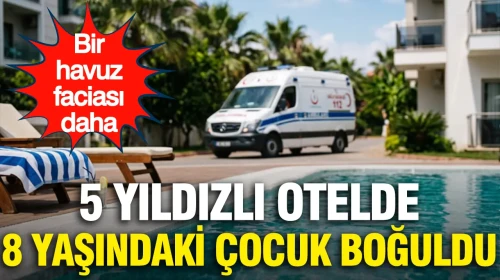 Havuz Faciası: 5 Yıldızlı Otelde 8 Yaşındaki Çocuk Hayatını Kaybetti