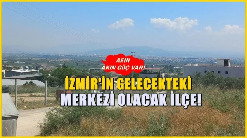 İzmir’in Geleceği: 10 Yılda Yeni Bir Merkez Haline Gelecek İlçe Göç Akınıyla Dikkat Çekiyor!