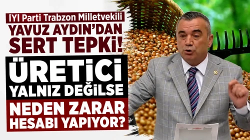 İYİ Parti Trabzon Milletvekili Yavuz Aydın: Eğer Üretici Kendi Başına Değilse, Neden Zararını Hesaplamak Zorunda Kalıyor?