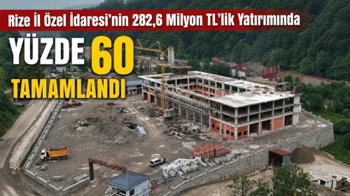 Rize İl Özel İdaresi’nin 282,6 Milyon TL’lik Yatırımında Yüzde 60 Tamamlandı