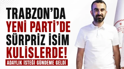 Trabzon'da Yeni Parti'de Beklenmedik İsim Adaylık için Hazırlanıyor!
