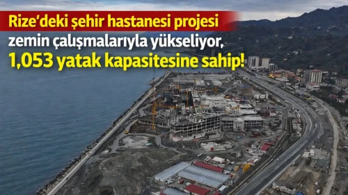 Rize'deki şehir hastanesi projesi zemin çalışmalarıyla yükseliyor, 1,053 yatak kapasitesine sahip!