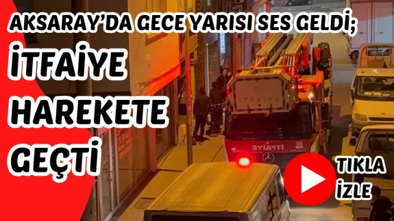 Aksaray’da gece yarısı ses geldi; İtfaiye harekete geçti!