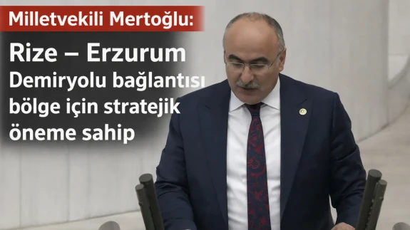 Milletvekili Mertoğlu: Rize – Erzurum Demiryolu bağlantısı bölge için stratejik öneme sahip
