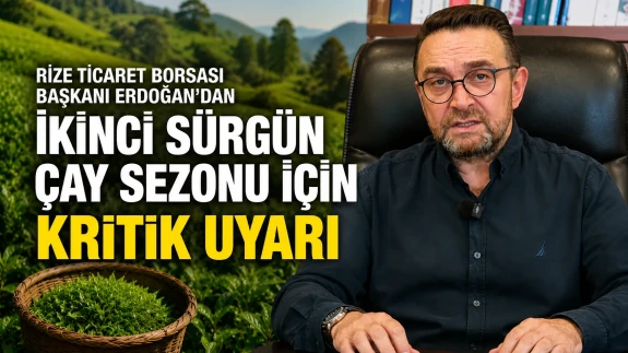 Rize Ticaret Borsası Başkanı Erdoğan’dan İkinci Sürgün Çay Sezonu İçin Kritik Uyarı