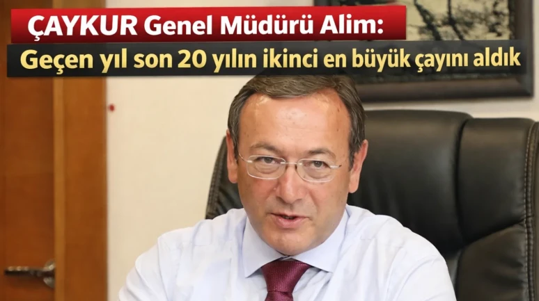 ÇAYKUR Genel Müdürü Alim: Geçen yıl son 20 yılın ikinci en büyük çayını aldık