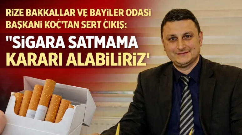 Rize Bakkallar ve Bayiler Odası Başkanı Koç’tan Sert Çıkış: “Sigara Satmama Kararı Alabiliriz”