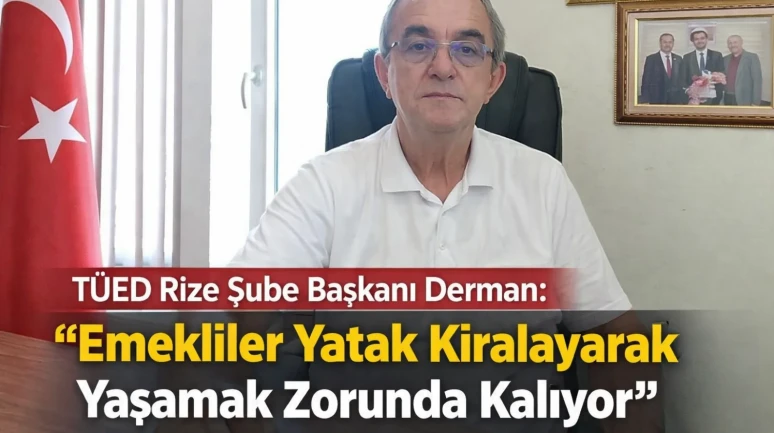 TÜED Rize Şube Başkanı Derman: “Emekliler Yatak Kiralayarak Yaşamak Zorunda Kalıyor”