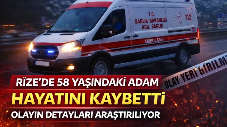 Rize'de 58 yaşındaki adam hayatını kaybetti: Olayın detayları araştırılıyor